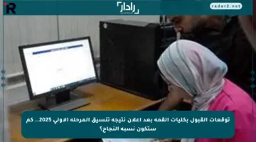 توقعات القبول بكليات القمة بعد إعلان نتيجة تنسيق المرحلة الأولى 2025.. كم ستكون نسبة النجاح؟